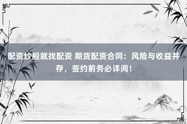 配资炒股就找配资 期货配资合同：风险与收益并存，签约前务必详阅！