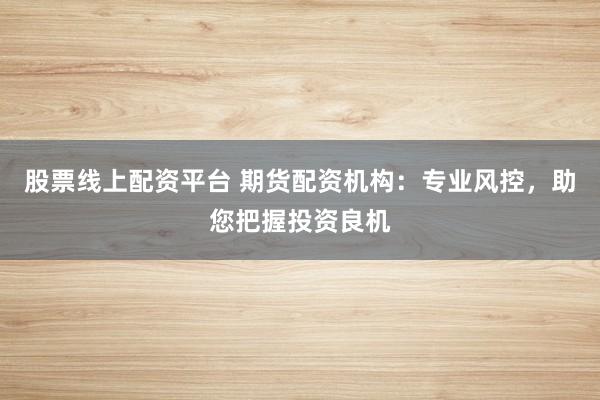 股票线上配资平台 期货配资机构：专业风控，助您把握投资良机