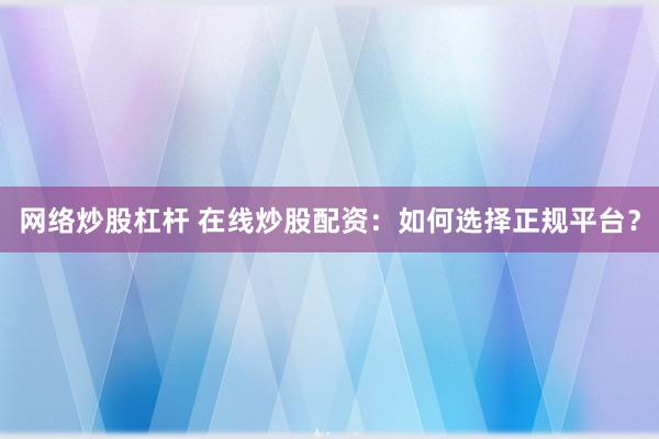 网络炒股杠杆 在线炒股配资：如何选择正规平台？