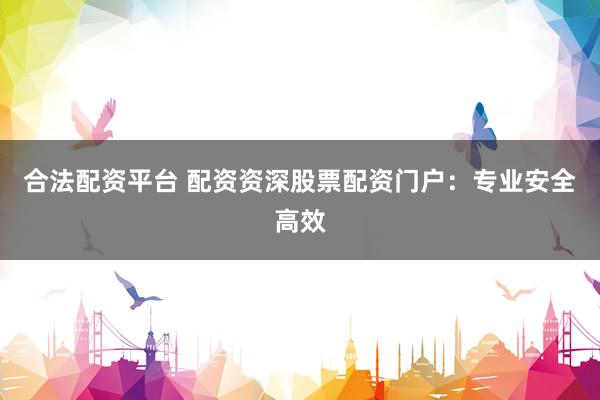 合法配资平台 配资资深股票配资门户：专业安全高效