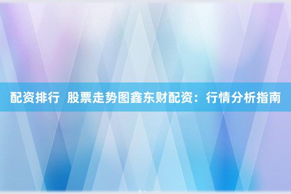 配资排行  股票走势图鑫东财配资：行情分析指南