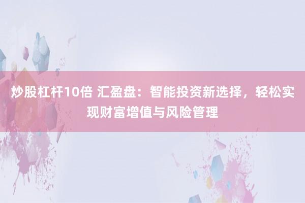 炒股杠杆10倍 汇盈盘：智能投资新选择，轻松实现财富增值与风险管理