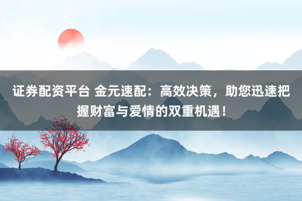 证券配资平台 金元速配：高效决策，助您迅速把握财富与爱情的双重机遇！