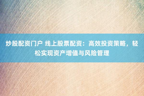 炒股配资门户 线上股票配资：高效投资策略，轻松实现资产增值与风险管理