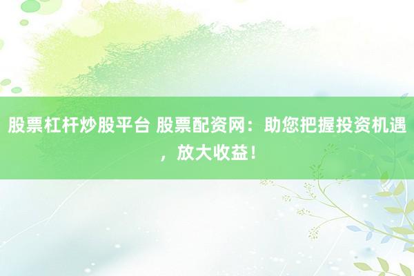 股票杠杆炒股平台 股票配资网：助您把握投资机遇，放大收益！