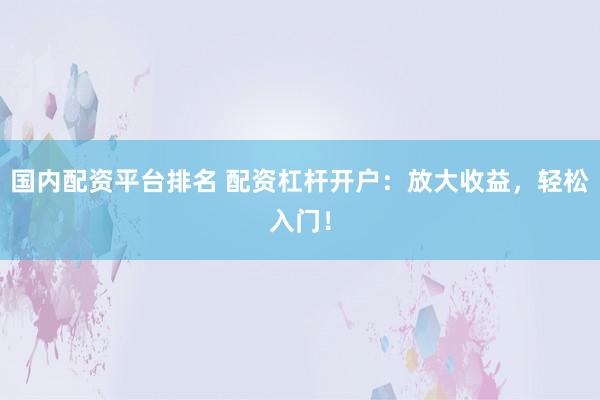 国内配资平台排名 配资杠杆开户：放大收益，轻松入门！