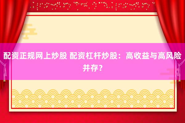 配资正规网上炒股 配资杠杆炒股：高收益与高风险并存？