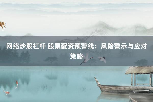 网络炒股杠杆 股票配资预警线：风险警示与应对策略