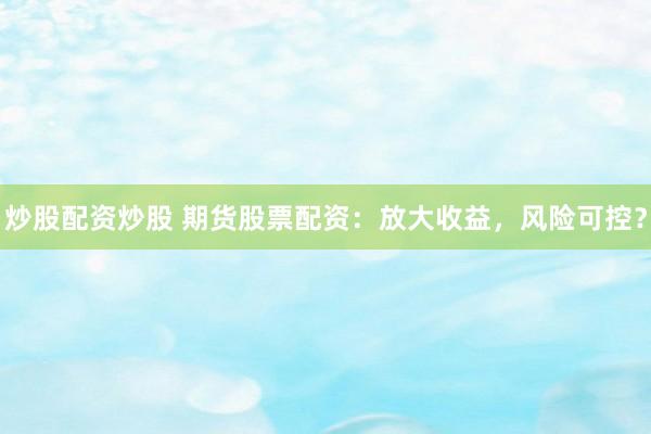 炒股配资炒股 期货股票配资：放大收益，风险可控？