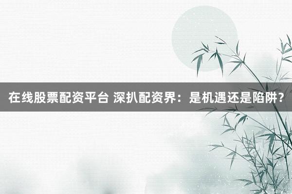 在线股票配资平台 深扒配资界：是机遇还是陷阱？