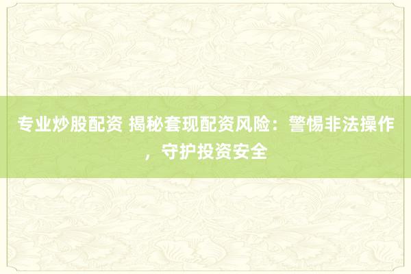 专业炒股配资 揭秘套现配资风险:警惕非法操作,守护投资安全