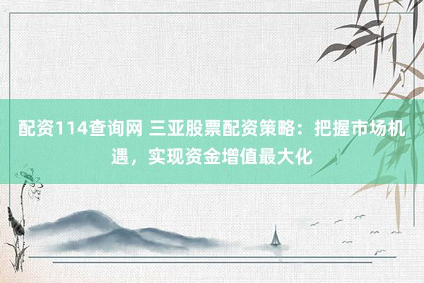 配资114查询网 三亚股票配资策略：把握市场机遇，实现资金增值最大化