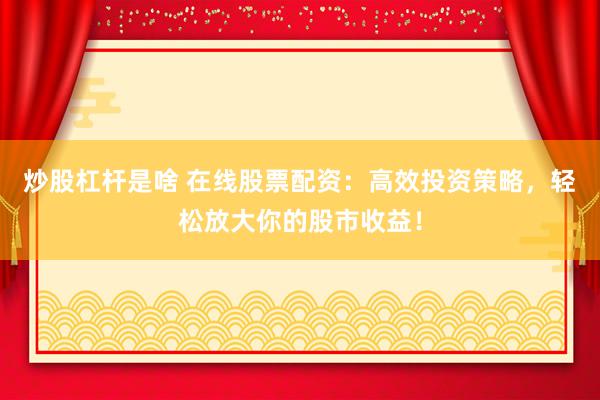 炒股杠杆是啥 在线股票配资：高效投资策略，轻松放大你的股市收益！