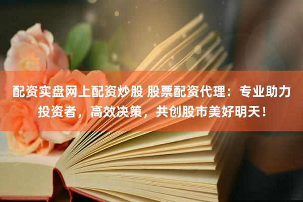 配资实盘网上配资炒股 股票配资代理：专业助力投资者，高效决策，共创股市美好明天！