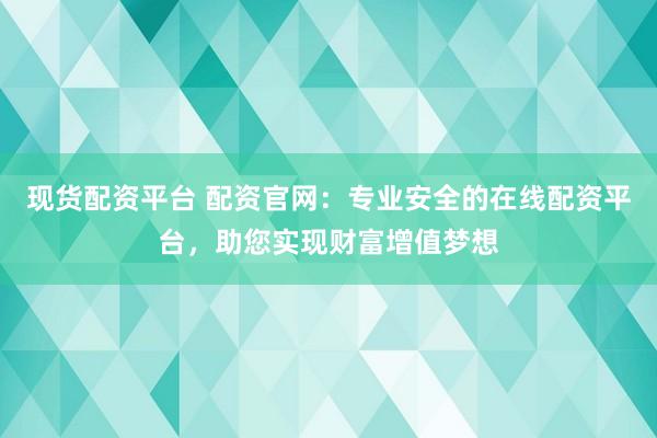 现货配资平台 配资官网：专业安全的在线配资平台，助您实现财富增值梦想