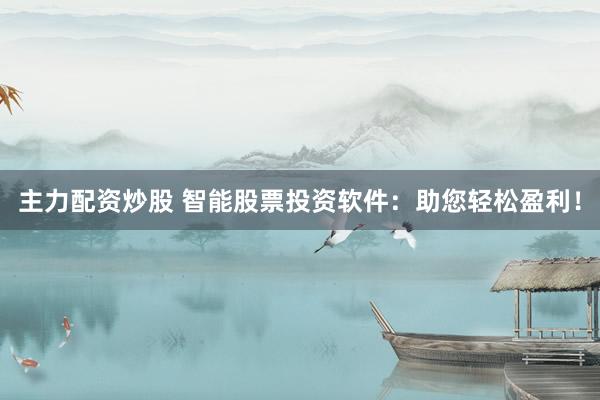 主力配资炒股 智能股票投资软件：助您轻松盈利！