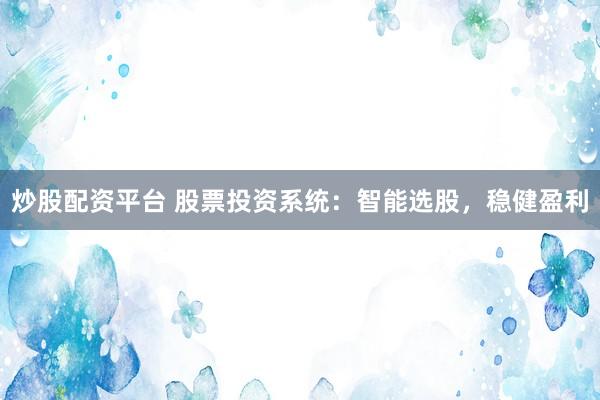 炒股配资平台 股票投资系统：智能选股，稳健盈利
