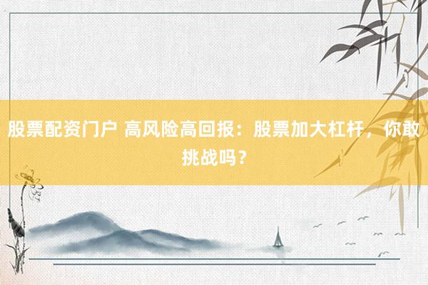 股票配资门户 高风险高回报：股票加大杠杆，你敢挑战吗？