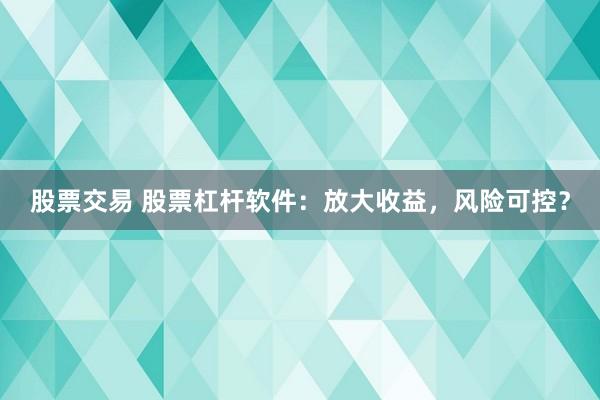 股票交易 股票杠杆软件：放大收益，风险可控？