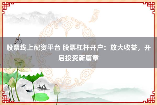 股票线上配资平台 股票杠杆开户：放大收益，开启投资新篇章