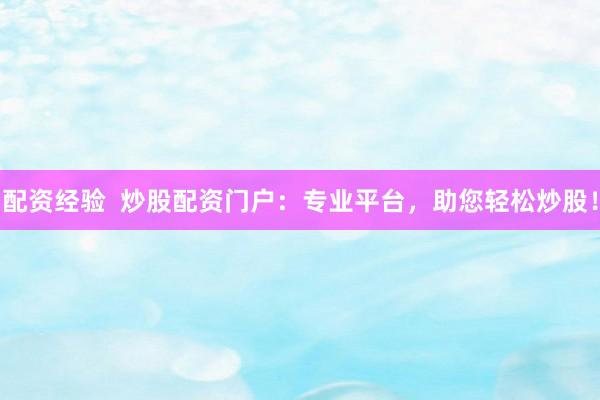 配资经验  炒股配资门户：专业平台，助您轻松炒股！