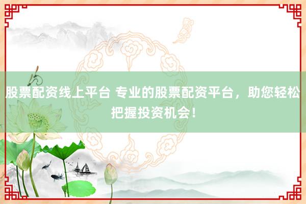 股票配资线上平台 专业的股票配资平台，助您轻松把握投资机会！