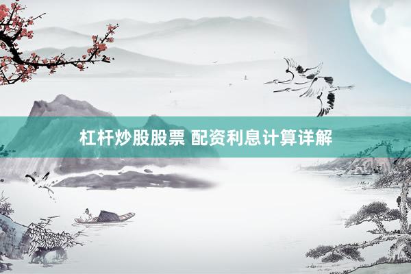 杠杆炒股股票 配资利息计算详解