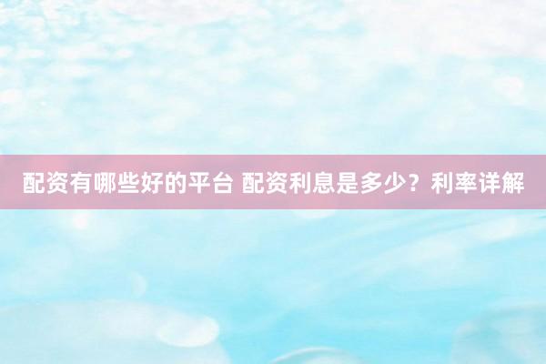 配资有哪些好的平台 配资利息是多少？利率详解