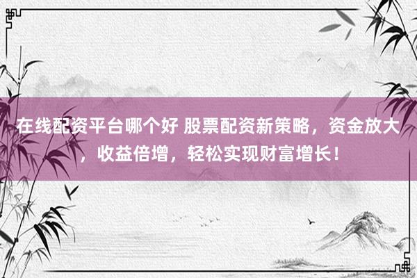 在线配资平台哪个好 股票配资新策略，资金放大，收益倍增，轻松实现财富增长！