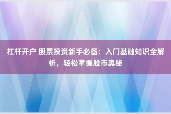 杠杆开户 股票投资新手必备：入门基础知识全解析，轻松掌握股市奥秘