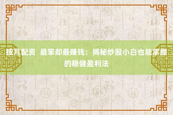 按月配资  最笨却最赚钱：揭秘炒股小白也能掌握的稳健盈利法