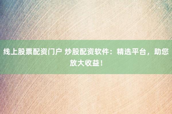 线上股票配资门户 炒股配资软件：精选平台，助您放大收益！