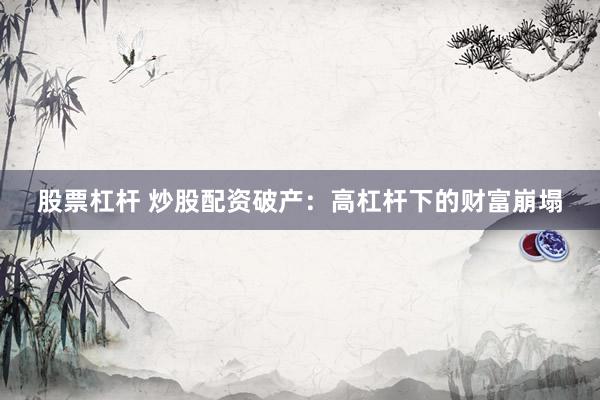 股票杠杆 炒股配资破产：高杠杆下的财富崩塌