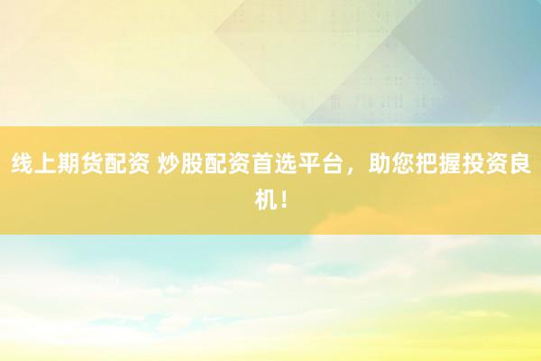 线上期货配资 炒股配资首选平台，助您把握投资良机！