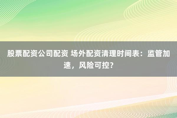 股票配资公司配资 场外配资清理时间表：监管加速，风险可控？