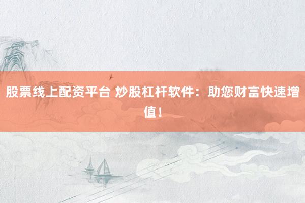股票线上配资平台 炒股杠杆软件：助您财富快速增值！
