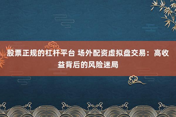 股票正规的杠杆平台 场外配资虚拟盘交易：高收益背后的风险迷局