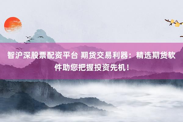 智沪深股票配资平台 期货交易利器：精选期货软件助您把握投资先机！