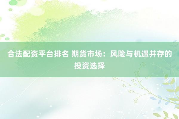 合法配资平台排名 期货市场：风险与机遇并存的投资选择