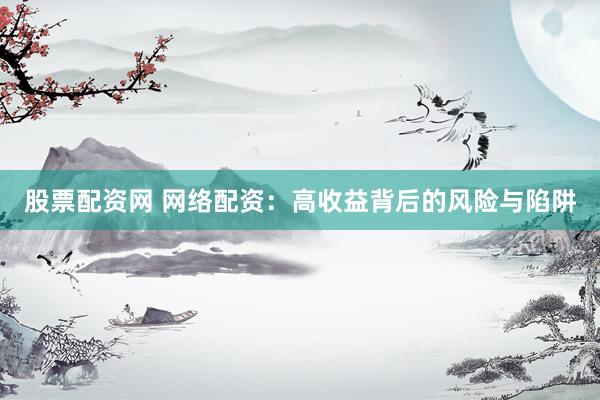 股票配资网 网络配资：高收益背后的风险与陷阱