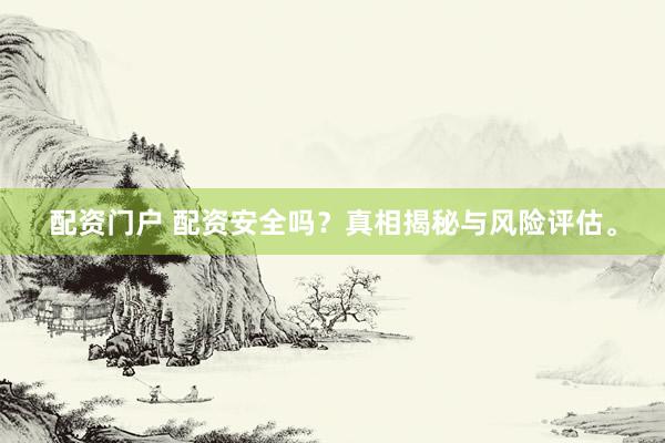 配资门户 配资安全吗？真相揭秘与风险评估。