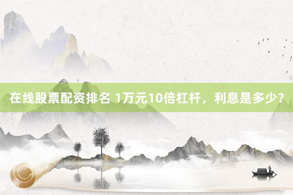 在线股票配资排名 1万元10倍杠杆，利息是多少？