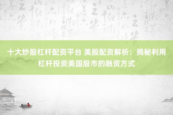 十大炒股杠杆配资平台 美股配资解析：揭秘利用杠杆投资美国股市的融资方式