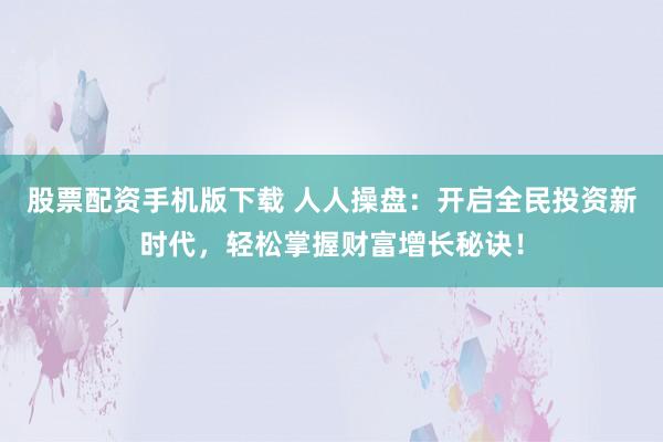 股票配资手机版下载 人人操盘：开启全民投资新时代，轻松掌握财富增长秘诀！