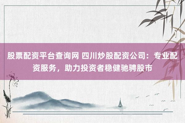 股票配资平台查询网 四川炒股配资公司：专业配资服务，助力投资者稳健驰骋股市