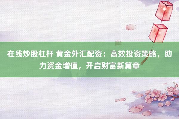 在线炒股杠杆 黄金外汇配资：高效投资策略，助力资金增值，开启财富新篇章