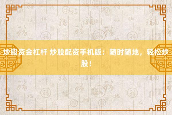 炒股资金杠杆 炒股配资手机版：随时随地，轻松炒股！
