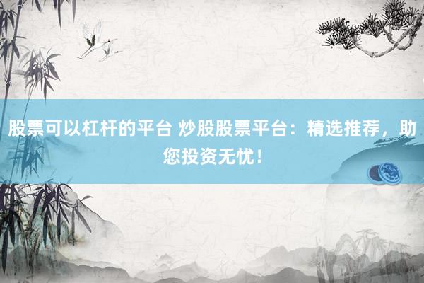 股票可以杠杆的平台 炒股股票平台：精选推荐，助您投资无忧！