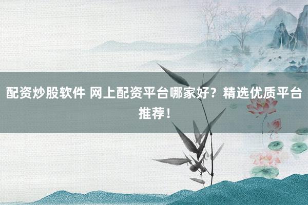 配资炒股软件 网上配资平台哪家好？精选优质平台推荐！