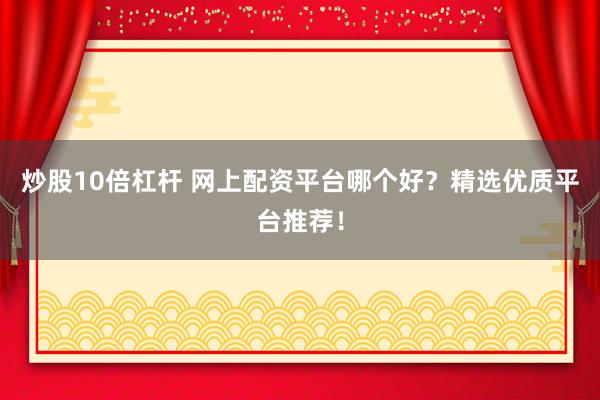 炒股10倍杠杆 网上配资平台哪个好？精选优质平台推荐！